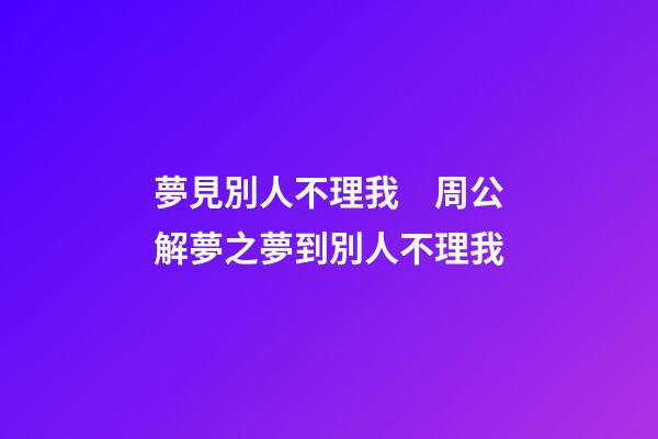 夢見別人不理我　周公解夢之夢到別人不理我